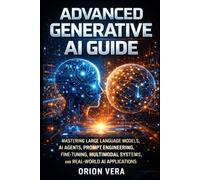 ADVANCED GENERATIVE AI GUIDE: MASTERING LARGE LANGUAGE MODELS, AI AGENTS, PROMPT ENGINEERING, FINE-TUNING, MULTIMODAL SYSTEMS, AND REAL-WORLD AI APPLICATIONS