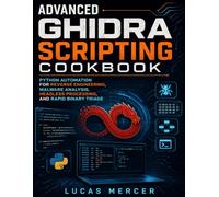 Advanced Ghidra Scripting Cookbook: Python Automation for Reverse Engineering, Malware Analysis, Headless Processing, and Rapid Binary Triage
