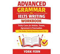 Advanced Grammar for IELTS Writing Workbook: Tricky Cases for Articles, Tenses, Agreement & Punctuation - Case Studies, Practice Exercises & Answer Keys