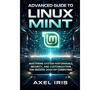ADVANCED GUIDE TO LINUX MINT: MASTERING SYSTEM PERFORMANCE, SECURITY, AND CUSTOMIZATION FOR MODERN DESKTOP COMPUTING
