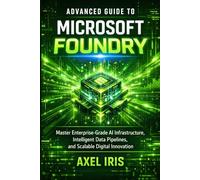 ADVANCED GUIDE TO MICROSOFT FOUNDRY: MASTER ENTERPRISE-GRADE AI INFRASTRUCTURE, INTELLIGENT DATA PIPELINES, AND SCALABLE DIGITAL INNOVATION