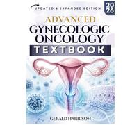ADVANCED GYNECOLOGIC ONCOLOGY: A Complete Clinical Guide to Ovarian, Cervical, Endometrial, Vulvar, Vaginal, and Rare Gynecologic Cancers with Staging Tables, Case Studies, and Review Questions