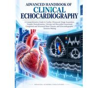 Advanced Handbook Of Clinical Echocardiography: A Comprehensive Guide to Cardiac Ultrasound, Doppler Hemodynamics, Valvular and Myocardial Assessment, ... and Echocardiographic Decision-Making