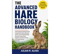 ADVANCED HARE BIOLOGY HANDBOOK: Understanding Hare Biology Through Comprehensive Studies of Anatomy, Genetics, Environmental Physiology, Behavioral ... and Scientific Research Innovations