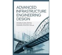 ADVANCED INFRASTRUCTURE ENGINEERING DESIGN: Principles of Urban Planning Structural Optimization and Sustainable Construction Methods