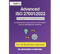 Advanced ISO 27001:2022 Strategies for Small Businesses and All Business Sectors: Comprehensive Approaches to Information Security Management Systems Part 3