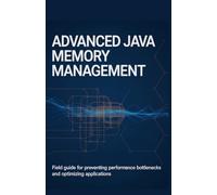 Advanced Java Memory Management: Field Guide for Preventing Performance Bottlenecks and Optimizing Applications