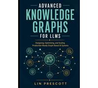 Advanced Knowledge Graphs for LLMs: Designing, Optimizing, and Scaling Production-Ready Graph-Based AI Systems: 2