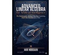 ADVANCED LINEAR ALGEBRA FOR ARTIFICIAL INTELLIGENCE: The Mathematics Behind Machine Learning, Built One Decision at a Time
