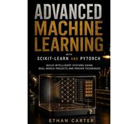 Advanced Machine Learning with Scikit-Learn and PyTorch: Build Intelligent Systems Using Real-World Projects and Proven Techniques