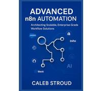 Advanced n8n Automation: Architecting Scalable, Enterprise-Grade Workflow Solutions: 13 Expert Projects for No-Code API Integration, AI-Driven Automation, and Operational Excellence