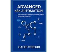 Advanced n8n Automation: Architecting Scalable, Enterprise-Grade Workflow Solutions: 13 Expert Projects for No-Code API Integration, AI-Driven Automation, and Operational Excellence