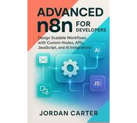 Advanced n8n for Developers: Design Scalable Workflows with Custom Nodes, APIs, JavaScript, and AI Integrations