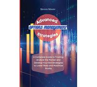 Advanced Options Management Strategies: A Complete Guide to Trading: Analyze the Market and Develop Your Exit Strategies to Lower Risks and Maximize Profits