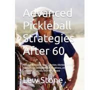 Advanced Pickleball Strategies After 60: Master Positioning, Shot Selection, Kitchen Control, Tournament Tactics, Mental Toughness, and Competitive Success After Retirement