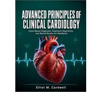 Advanced Principles of Clinical Cardiology: Case-Based Diagnosis, Treatment Algorithms, and Board Review for Residents