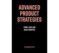Advanced Product Strategies: Think, Lead, and Scale Smarter