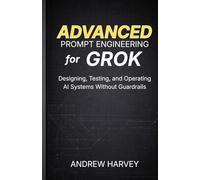 Advanced Prompt Engineering for Grok: Designing, Testing, and Operating AI Systems Without Guardrails