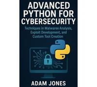 Advanced Python for Cybersecurity: Techniques in Malware Analysis, Exploit Development, and Custom Tool Creation