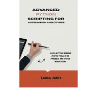 ADVANCED PYTHON SCRIPTING FOR AUTOMATION AND DEVOPS: 45 Projects on Building Custom Tools, CI/CD Pipelines, and System Integrations