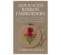 Advanced Ribbon Embroidery: A Complete Step-by-Step Guide to Silk Ribbon Embroidery Techniques, Floral Designs, Easy Stitches, and Creative DIY Projects for Beginners.