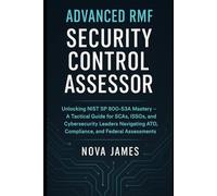Advanced RMF Security Control Assessor: Unlocking NIST SP 800-53A Mastery - A Tactical Guide for SCAs, ISSOs, and Cybersecurity Leaders Navigating ATO, Compliance, and Federal Assessments