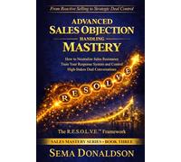 ADVANCED SALES OBJECTION HANDLING MASTERY: How to Neutralize Sales Resistance, Training Your Response System, and Control High-Stakes Deal Conversations