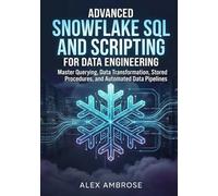 Advanced Snowflake SQL and Scripting for Data Engineering: Master Querying, Data Transformation, Stored Procedures, and Automated Data Pipelines