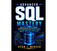 Advanced SQL Mastery: Build High-Performance Queries, Optimize Databases, Use Window Functions, CTEs, Stored Procedures, Indexes, Views, and Real-World Analytics Systems