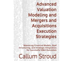 Advanced Valuation Modeling and Mergers and Acquisitions Execution Strategies: Mastering Financial Models, Deal Structuring, and Strategic Integration for Successful M&A Outcomes