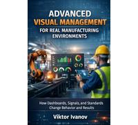 ADVANCED VISUAL MANAGEMENT FOR REAL MANUFACTURING ENVIRONMENTS: How Dashboards, Signals, and Standards Change Behavior and Results