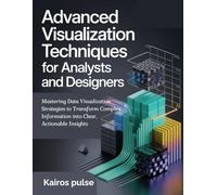 Advanced Visualization Techniques for Analysts and Designers: Mastering Data Visualization Strategies to Transform Complex Information into Clear, Actionable Insights