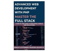 ADVANCED WEB DEVELOPMENT WITH PHP MASTER THE FULL STACK: A Step-by-Step Guide to Developing Complex Web Applications