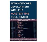 ADVANCED WEB DEVELOPMENT WITH PHP MASTER THE FULL STACK: A Step-by-Step Guide to Developing Complex Web Applications