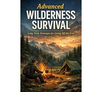 Advanced Wilderness Survival: Long-Term Strategies for Living Off the Grid