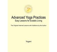 Advanced Yoga Practices: Easy Lessons for Ecstatic Living - Yogani