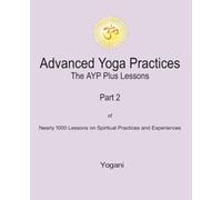 Advanced Yoga Practices - The AYP Plus Lessons: Part 2 of Nearly 1000 Lessons on Spiritual Practices and Experiences