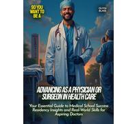 Advancing as a physician or surgeon in health care: Your Essential Guide to Medical School Success Residency Insights and Real-World Skills for Aspiring Doctors