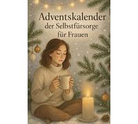Adventskalender der Selbstfürsorge für Frauen: 24 inspirierende Impulse & Rituale für mehr Ruhe, Achtsamkeit und Wohlbefinden in der Vorweihnachtszeit