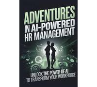 Adventures in AI-Powered HR Management: Unlock the Power of AI to Transform Your Workforce