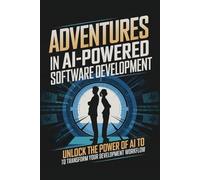 Adventures in AI-Powered Software Development: Unlock the Power of AI to Transform Your Development Workflow