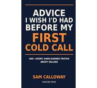 Advice I Wish I’d Had Before My First Cold Call: 400+ Short, Hard-Earned Truths About Prospecting, Closing, and the Inner Game of Sales