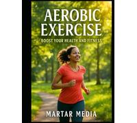 Aerobic Exercise: Boost Your Health and Fitness: Unlock the Secrets to Effective Workouts for Weight Loss, Cardiovascular Strength, and Increased Energy