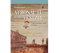 Libri Rizzi Martino - Aeronauti Nei Cieli Di Venezia. Uomini E Macchine Volanti