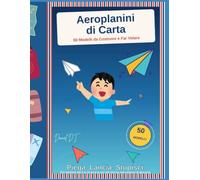 Aeroplanini di Carta: 50 Modelli da Costruire e Far Volare