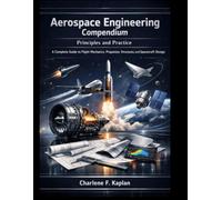 Aerospace Engineering Compendium, Principles and Practice: A Complete Guide to Flight Mechanics, Propulsion, Structures, and Spacecraft Design