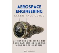 Aerospace Engineering Essentials Guide: An Introduction to the Foundations of Modern Aerospace Systems