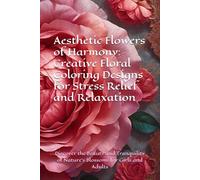 Aesthetic Flowers of Harmony: Creative Floral Coloring Designs for Stress Relief and Relaxation: Discover the Beauty and Tranquility of Nature's Blossoms for Girls and Adults