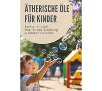 Ätherische Öle für Kinder - Sanfte Hilfe bei Kita-Stress, Erkältung & starken Gefühlen: Roll-Ons, Diffuser & Aromatherapie: Rituale für Schlaf, Immunschutz & die Eingewöhnung im Kindergarten