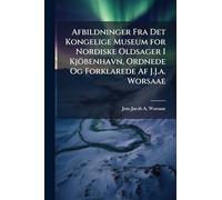 Afbildninger Fra Det Kongelige Museum for Nordiske Oldsager I Kjöbenhavn, Ordnede Og Forklarede Af J.J.a. Worsaae